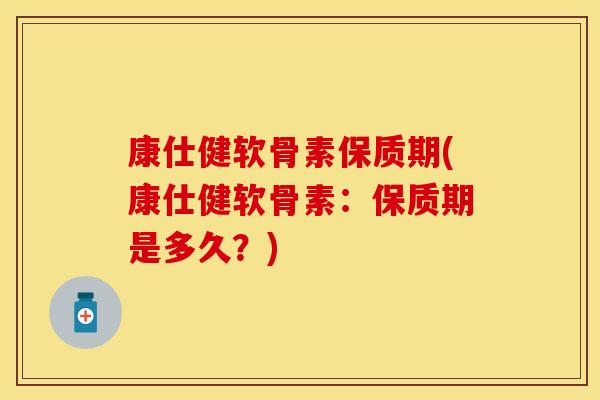 康仕健软骨素保质期(康仕健软骨素：保质期是多久？)