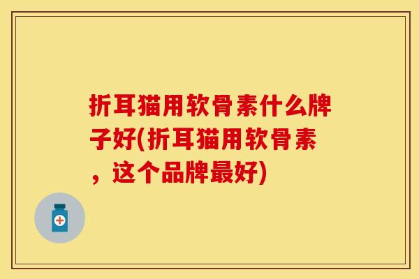 折耳猫用软骨素什么牌子好(折耳猫用软骨素，这个品牌最好)