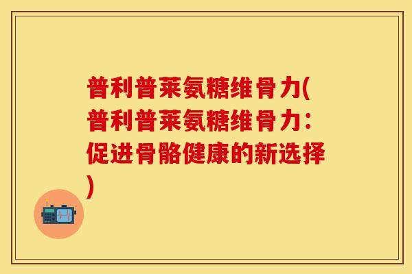 普利普莱氨糖维骨力(普利普莱氨糖维骨力：促进骨骼健康的新选择)