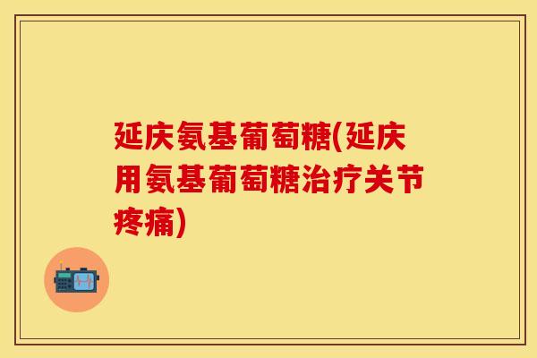 延庆氨基葡萄糖(延庆用氨基葡萄糖治疗关节疼痛)