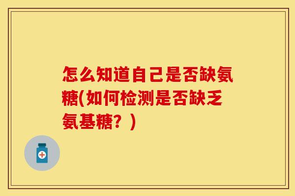 怎么知道自己是否缺氨糖(如何检测是否缺乏氨基糖？)