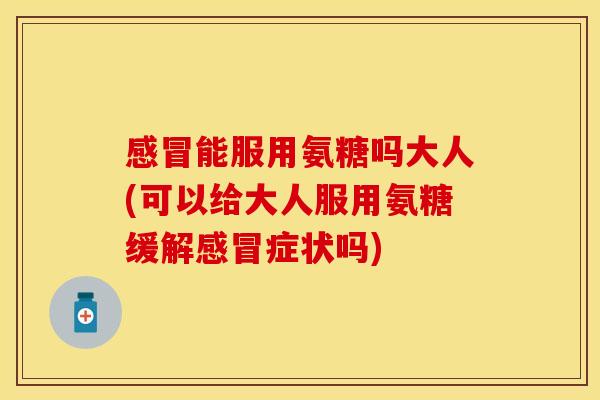 能服用氨糖吗大人(可以给大人服用氨糖缓解症状吗)