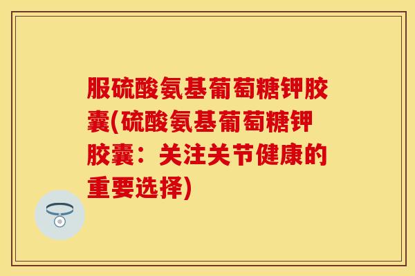 服硫酸氨基葡萄糖钾胶囊(硫酸氨基葡萄糖钾胶囊:关注关节健康的重要选择) 服硫酸氨基葡萄糖钾胶囊(硫酸氨基葡萄糖钾胶囊:关注关节健康的重要选择)