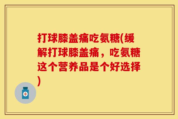 打球膝盖痛吃氨糖(缓解打球膝盖痛,吃氨糖这个营养品是个好选择) 打球膝盖痛吃氨糖(缓解打球膝盖痛,吃氨糖这个营养品是个好选择)