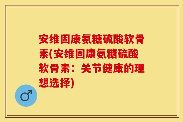 安维固康氨糖硫酸软骨素(安维固康氨糖硫酸软骨素:关节健康的理想选择) 安维固康氨糖硫酸软骨素(安维固康氨糖硫酸软骨素:关节健康的理想选择)
