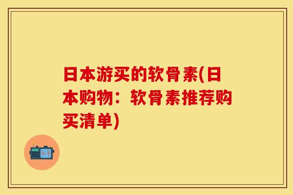 日本游买的软骨素(日本购物：软骨素推荐购买清单)