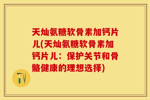 天灿氨糖软骨素加钙片儿(天灿氨糖软骨素加钙片儿：保护关节和骨骼健康的理想选择)