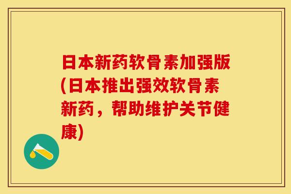 日本新药软骨素加强版(日本推出强效软骨素新药，帮助维护关节健康)