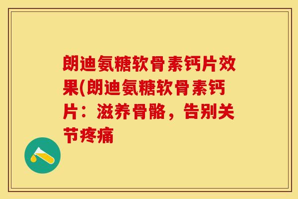 朗迪氨糖软骨素钙片效果(朗迪氨糖软骨素钙片：滋养骨骼，告别关节