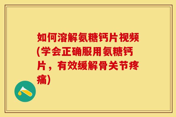 如何溶解氨糖钙片视频(学会正确服用氨糖钙片，有效缓解骨关节疼痛)