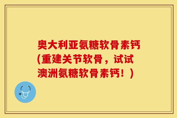 奥大利亚氨糖软骨素钙(重建关节软骨，试试澳洲氨糖软骨素钙！)