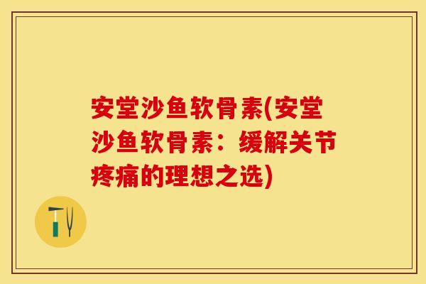安堂沙鱼软骨素(安堂沙鱼软骨素：缓解关节疼痛的理想之选)