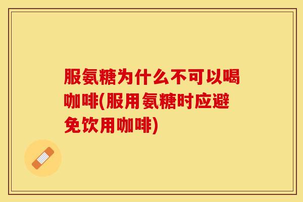 服氨糖为什么不可以喝咖啡(服用氨糖时应避免饮用咖啡)