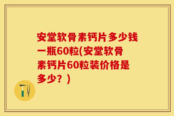 安堂软骨素钙片多少钱一瓶60粒(安堂软骨素钙片60粒装价格是多少?) 安堂软骨素钙片多少钱一瓶60粒(安堂软骨素钙片60粒装价格是多少?)