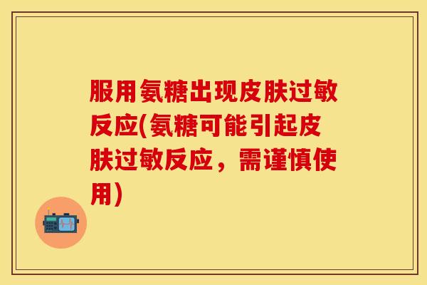 服用氨糖出现反应(氨糖可能引起反应,需谨慎使用) 服用氨糖出现反应(氨糖可能引起反应,需谨慎使用)