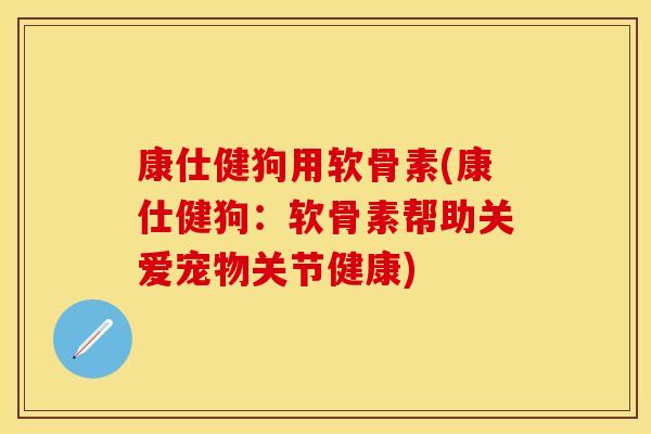 康仕健狗用软骨素(康仕健狗:软骨素帮助关爱宠物关节健康) 康仕健狗用软骨素(康仕健狗:软骨素帮助关爱宠物关节健康)