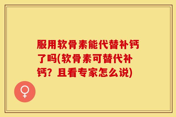 服用软骨素能代替补钙了吗(软骨素可替代补钙？且看专家怎么说)