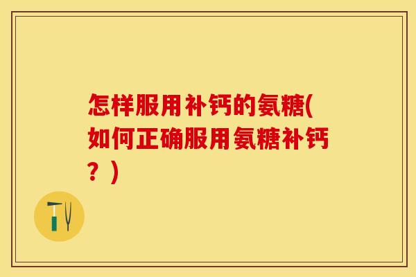 怎样服用补钙的氨糖(如何正确服用氨糖补钙？)