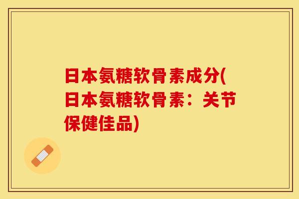 日本氨糖软骨素成分(日本氨糖软骨素：关节保健佳品)