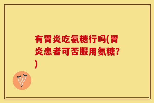 有胃炎吃氨糖行吗(胃炎患者可否服用氨糖？)