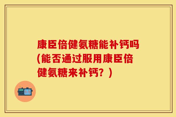 康臣倍健氨糖能补钙吗(能否通过服用康臣倍健氨糖来补钙?) 康臣倍健氨糖能补钙吗(能否通过服用康臣倍健氨糖来补钙?)