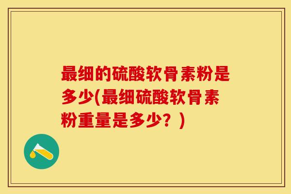 最细的硫酸软骨素粉是多少(最细硫酸软骨素粉重量是多少？)