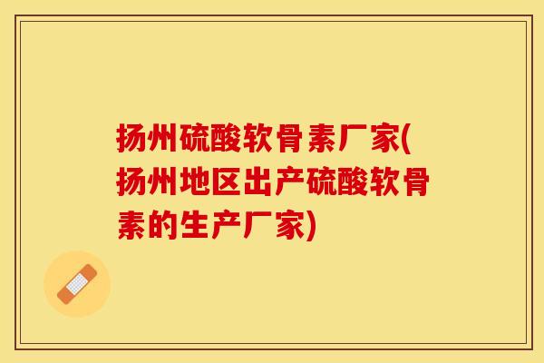 扬州硫酸软骨素厂家(扬州地区出产硫酸软骨素的生产厂家) 扬州硫酸软骨素厂家(扬州地区出产硫酸软骨素的生产厂家)