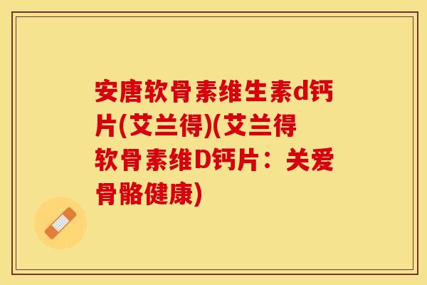 安唐软骨素维生素d钙片(艾兰得)(艾兰得软骨素维D钙片:关爱骨骼健康) 安唐软骨素维生素d钙片(艾兰得)(艾兰得软骨素维D钙片:关爱骨骼健康)