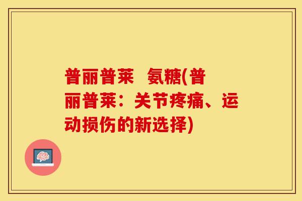 普丽普莱  氨糖(普丽普莱：关节疼痛、运动损伤的新选择)