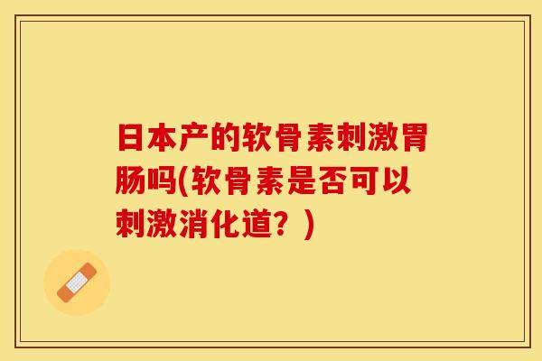 日本产的软骨素刺激胃肠吗(软骨素是否可以刺激消化道？)