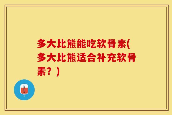 多大比熊能吃软骨素(多大比熊适合补充软骨素？)