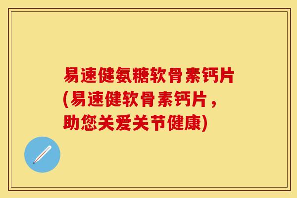 易速健氨糖软骨素钙片(易速健软骨素钙片,助您关爱关节健康) 易速健氨糖软骨素钙片(易速健软骨素钙片,助您关爱关节健康)