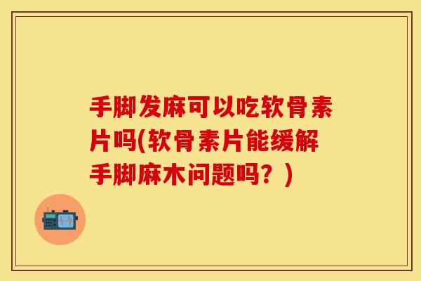 手脚发麻可以吃软骨素片吗(软骨素片能缓解手脚麻木问题吗？)