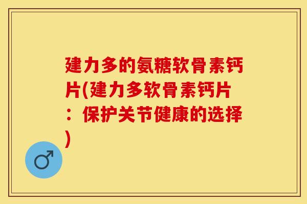 建力多的氨糖软骨素钙片(建力多软骨素钙片：保护关节健康的选择)