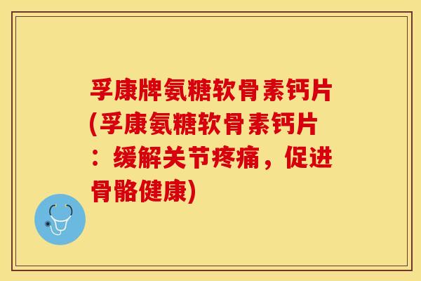 孚康牌氨糖软骨素钙片(孚康氨糖软骨素钙片：缓解关节疼痛，促进骨骼健康)