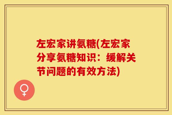 左宏家讲氨糖(左宏家分享氨糖知识:缓解关节问题的有效方法) 左宏家讲氨糖(左宏家分享氨糖知识:缓解关节问题的有效方法)