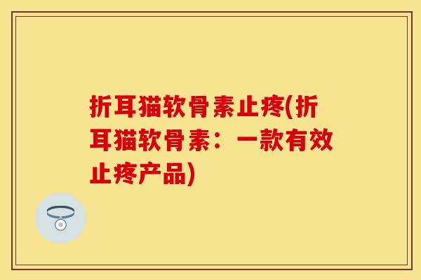 折耳猫软骨素止疼(折耳猫软骨素:一款有效止疼产品) 折耳猫软骨素止疼(折耳猫软骨素:一款有效止疼产品)