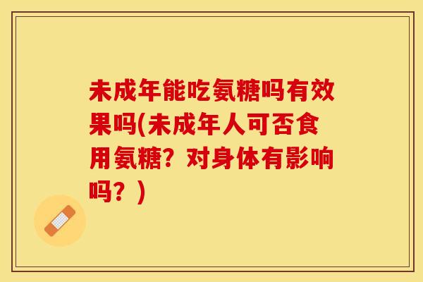 未成年能吃氨糖吗有效果吗(未成年人可否食用氨糖?对身体有影响吗?) 未成年能吃氨糖吗有效果吗(未成年人可否食用氨糖?对身体有影响吗?)