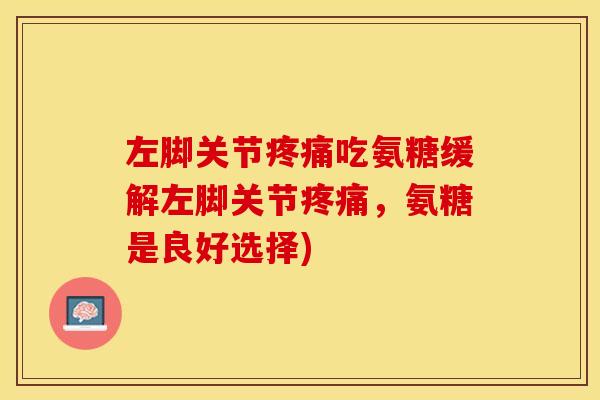 左脚关节疼痛吃氨糖缓解左脚关节疼痛，氨糖是良好选择)