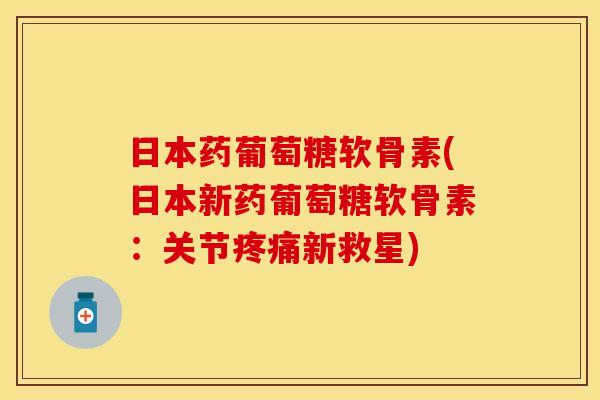日本药葡萄糖软骨素(日本新药葡萄糖软骨素：关节疼痛新救星)