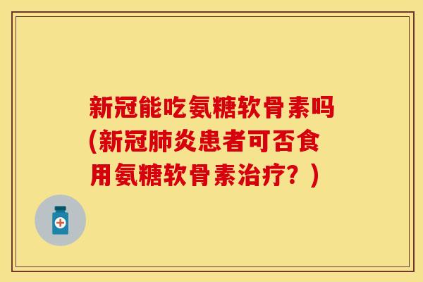 新冠能吃氨糖软骨素吗(新冠肺炎患者可否食用氨糖软骨素治疗？)