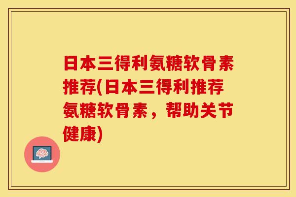日本三得利氨糖软骨素推荐(日本三得利推荐氨糖软骨素，帮助关节健康)