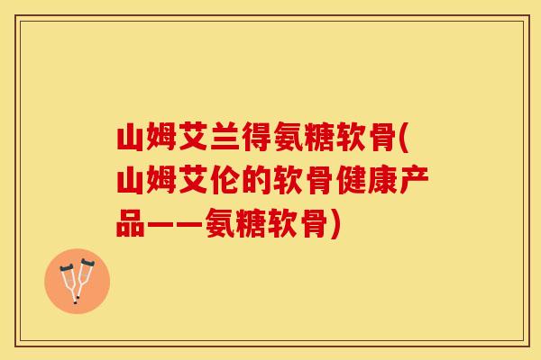 山姆艾兰得氨糖软骨(山姆艾伦的软骨健康产品——氨糖软骨)