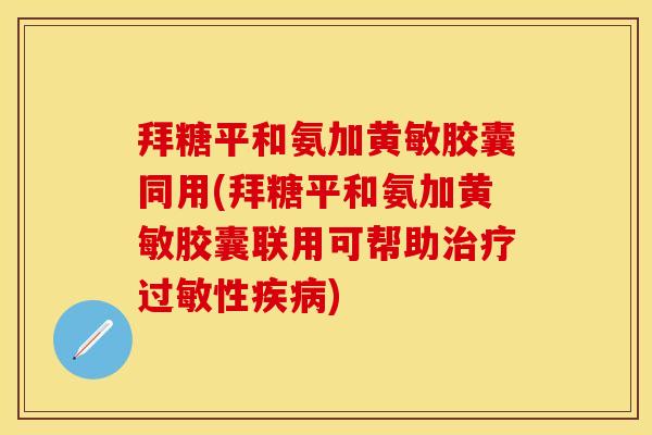 拜糖平和氨加黄敏胶囊同用(拜糖平和氨加黄敏胶囊联用可帮助治疗过敏性疾病)