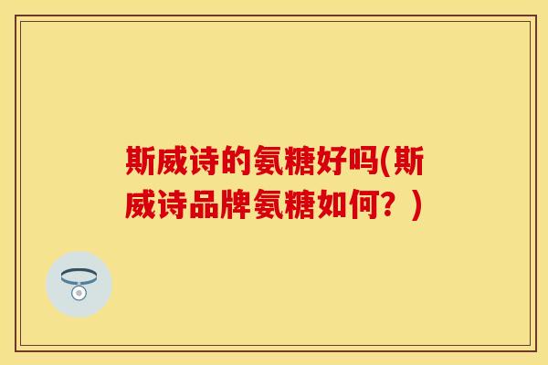 斯威诗的氨糖好吗(斯威诗品牌氨糖如何？)