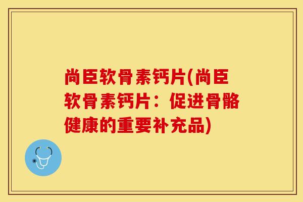 尚臣软骨素钙片(尚臣软骨素钙片:促进骨骼健康的重要补充品) 尚臣软骨素钙片(尚臣软骨素钙片:促进骨骼健康的重要补充品)