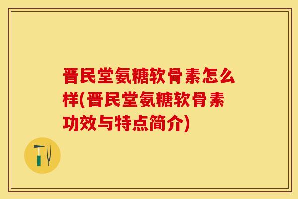 晋民堂氨糖软骨素怎么样(晋民堂氨糖软骨素功效与特点简介) 晋民堂氨糖软骨素怎么样(晋民堂氨糖软骨素功效与特点简介)