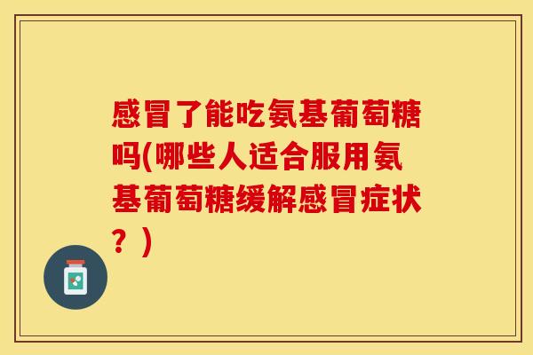 感冒了能吃氨基葡萄糖吗(哪些人适合服用氨基葡萄糖缓解感冒症状？)