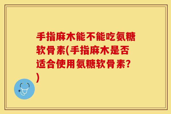 手指麻木能不能吃氨糖软骨素(手指麻木是否适合使用氨糖软骨素？)