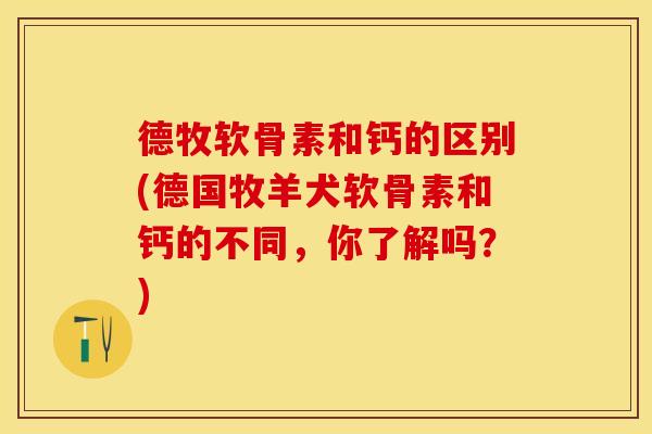 德牧软骨素和钙的区别(德国牧羊犬软骨素和钙的不同，你了解吗？)